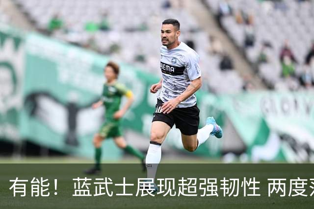 有能！蓝武士展现超强韧性 两度落后两度扳平橙衣军团